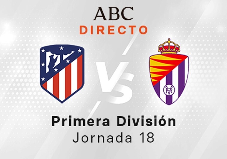 Atlético - Valladolid en directo hoy: partido de la Liga Santander, jornada 18