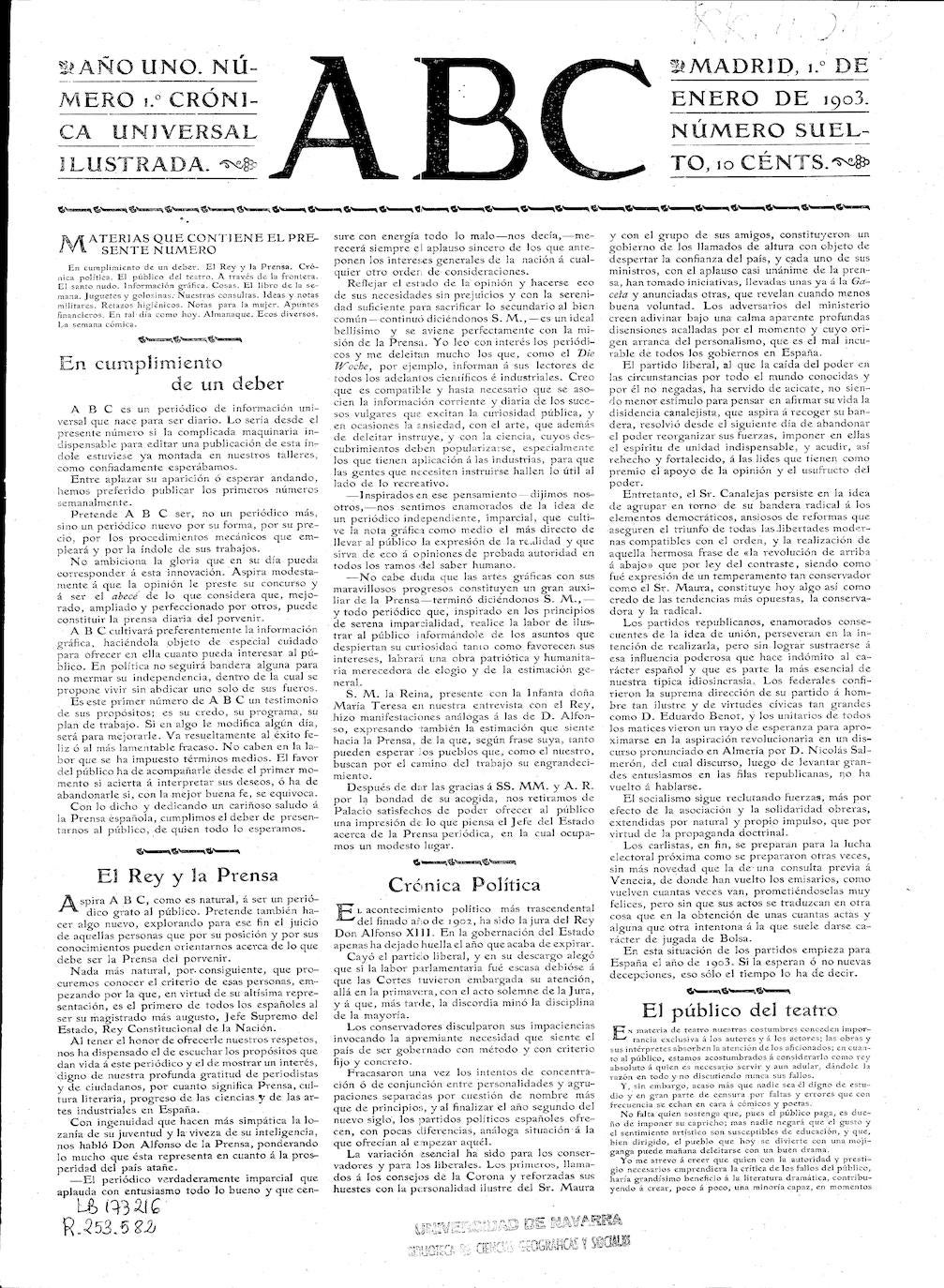 La primera portada de ABC, el 1 de enero de 1903, incluyó toda una declaración de intenciones: «Pretende ABC ser, no un periódico más, sino un periódico nuevo por su forma, por su precio, por los procedimientos mecánicos que empleará y por la índole de sus trabajos. Aspira modestamente a que la opinión le preste su concurso y a ser el abecé de lo que considera que, mejorado, ampliado y perfeccionado por otros, puede constituir la prensa diaria del porvenir».