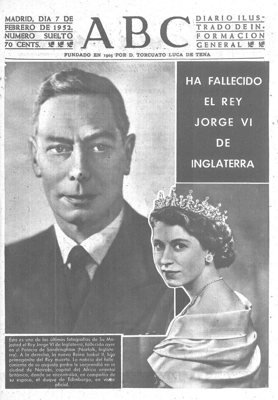 'Ha fallecido el Rey Jorge VI de Inglaterra', anunciaba la portada de ABC del 7 de febrero de 1952. El texto informaba: «Esta es una de las últimas fotografías de Su Majestad el Rey Jorge VI de Inglaterra, fallecido ayer en el Palacio de Sandringham. A la derecha, la nueva Reina Isabel II, hija primogénita del Rey muerto. La noticia del fallecimiento de su augusto padre le sorprendió en la ciudad de Nairobi, capital del África Oriental británica, donde se encontraba, en compañía de su esposo, el duque de Edimburgo, en visita oficial».