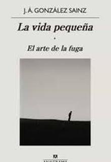 ‘La vida pequeña. El arte de la fuga’. J. Á. González Sainz. Anagrama, 2021. 205 páginas. 17,90 euros