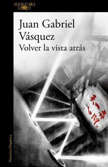 ‘Volver la vista atrás’ . Juan Gabriel Vásquez. Alfaguara, 2021. 476 páginas. 19,90 euros